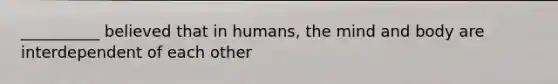 __________ believed that in humans, the mind and body are interdependent of each other