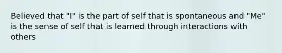 Believed that "I" is the part of self that is spontaneous and "Me" is the sense of self that is learned through interactions with others