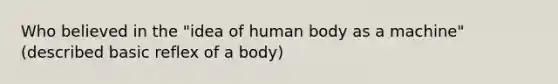 Who believed in the "idea of human body as a machine" (described basic reflex of a body)