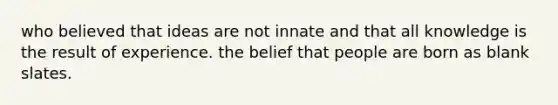 who believed that ideas are not innate and that all knowledge is the result of experience. the belief that people are born as blank slates.