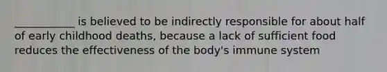 ___________ is believed to be indirectly responsible for about half of early childhood deaths, because a lack of sufficient food reduces the effectiveness of the body's immune system