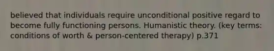 believed that individuals require unconditional positive regard to become fully functioning persons. Humanistic theory. (key terms: conditions of worth & person-centered therapy) p.371