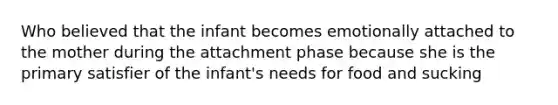 Who believed that the infant becomes emotionally attached to the mother during the attachment phase because she is the primary satisfier of the infant's needs for food and sucking