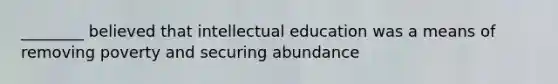 ________ believed that intellectual education was a means of removing poverty and securing abundance