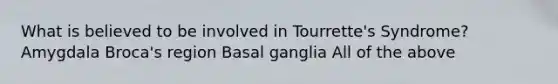 What is believed to be involved in Tourrette's Syndrome? Amygdala Broca's region Basal ganglia All of the above