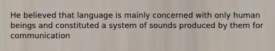 He believed that language is mainly concerned with only human beings and constituted a system of sounds produced by them for communication