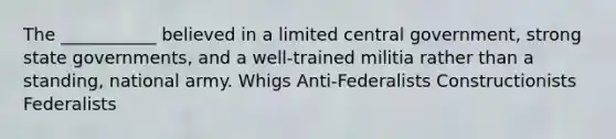 The ___________ believed in a limited central government, strong state governments, and a well-trained militia rather than a standing, national army. Whigs Anti-Federalists Constructionists Federalists