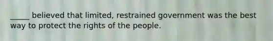 _____ believed that limited, restrained government was the best way to protect the rights of the people.