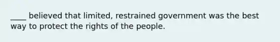 ____ believed that limited, restrained government was the best way to protect the rights of the people.