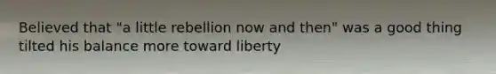 Believed that "a little rebellion now and then" was a good thing tilted his balance more toward liberty