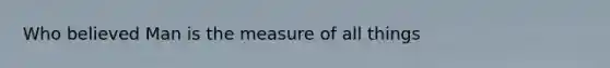 Who believed Man is the measure of all things