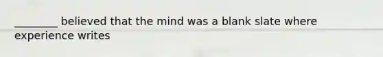 ________ believed that the mind was a blank slate where experience writes