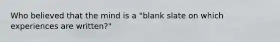 Who believed that the mind is a "blank slate on which experiences are written?"