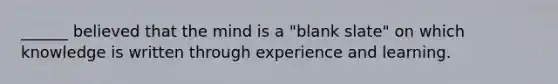 ______ believed that the mind is a "blank slate" on which knowledge is written through experience and learning.