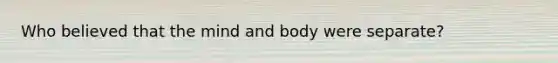 Who believed that the mind and body were separate?