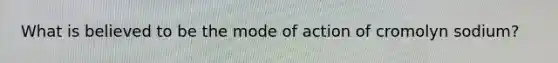 What is believed to be the mode of action of cromolyn sodium?