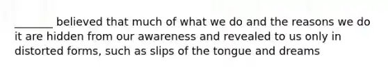 _______ believed that much of what we do and the reasons we do it are hidden from our awareness and revealed to us only in distorted forms, such as slips of the tongue and dreams