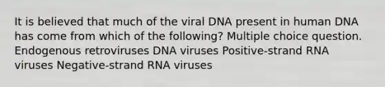 It is believed that much of the viral DNA present in human DNA has come from which of the following? Multiple choice question. Endogenous retroviruses DNA viruses Positive-strand RNA viruses Negative-strand RNA viruses