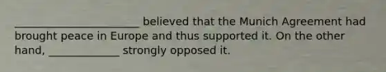 _______________________ believed that the Munich Agreement had brought peace in Europe and thus supported it. On the other hand, _____________ strongly opposed it.