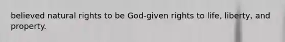 believed natural rights to be God-given rights to life, liberty, and property.