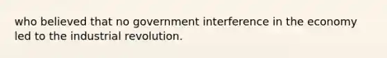 who believed that no government interference in the economy led to the industrial revolution.