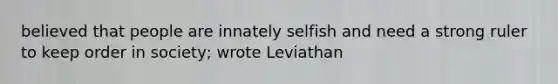 believed that people are innately selfish and need a strong ruler to keep order in society; wrote Leviathan