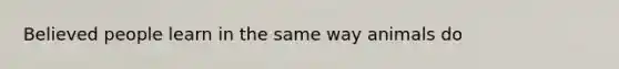 Believed people learn in the same way animals do