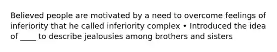 Believed people are motivated by a need to overcome feelings of inferiority that he called inferiority complex • Introduced the idea of ____ to describe jealousies among brothers and sisters