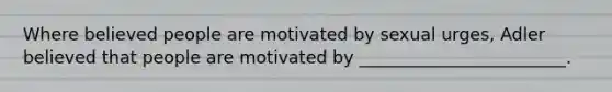 Where believed people are motivated by sexual urges, Adler believed that people are motivated by ________________________.