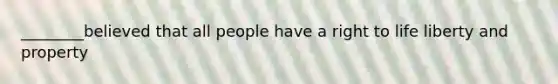 ________believed that all people have a right to life liberty and property