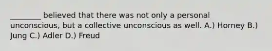 ________ believed that there was not only a personal unconscious, but a collective unconscious as well. A.) Horney B.) Jung C.) Adler D.) Freud