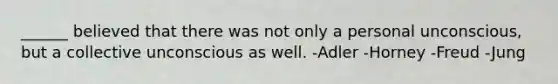 ______ believed that there was not only a personal unconscious, but a collective unconscious as well. -Adler -Horney -Freud -Jung