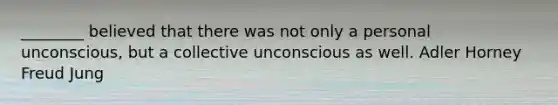 ________ believed that there was not only a personal unconscious, but a collective unconscious as well. Adler Horney Freud Jung