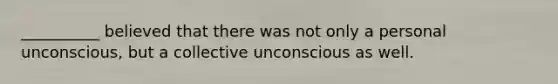 __________ believed that there was not only a personal unconscious, but a collective unconscious as well.