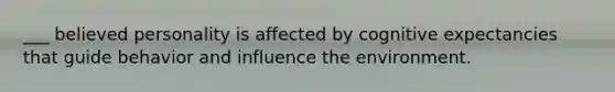 ___ believed personality is affected by cognitive expectancies that guide behavior and influence the environment.