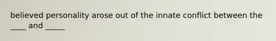 believed personality arose out of the innate conflict between the ____ and _____