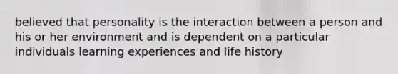 believed that personality is the interaction between a person and his or her environment and is dependent on a particular individuals learning experiences and life history