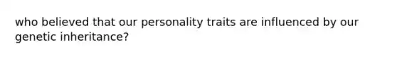 who believed that our personality traits are influenced by our genetic inheritance?