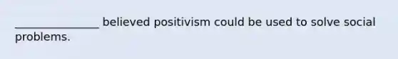 _______________ believed positivism could be used to solve social problems.