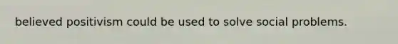 believed positivism could be used to solve social problems.
