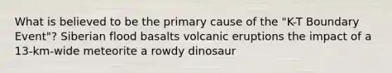 What is believed to be the primary cause of the "K-T Boundary Event"? Siberian flood basalts volcanic eruptions the impact of a 13-km-wide meteorite a rowdy dinosaur