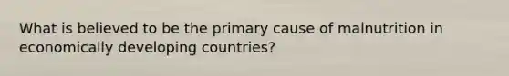 What is believed to be the primary cause of malnutrition in economically developing countries?