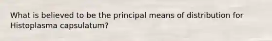 What is believed to be the principal means of distribution for Histoplasma capsulatum?