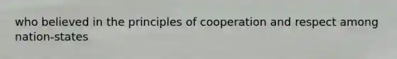 who believed in the principles of cooperation and respect among nation-states