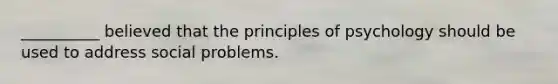 __________ believed that the principles of psychology should be used to address social problems.