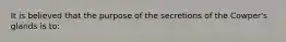 It is believed that the purpose of the secretions of the Cowper's glands is to: