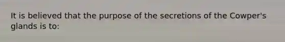 It is believed that the purpose of the secretions of the Cowper's glands is to: