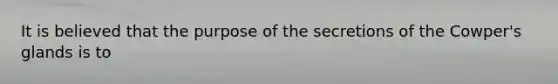 It is believed that the purpose of the secretions of the Cowper's glands is to