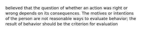 believed that the question of whether an action was right or wrong depends on its consequences. The motives or intentions of the person are not reasonable ways to evaluate behavior; the result of behavior should be the criterion for evaluation