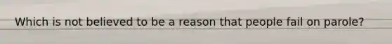 Which is not believed to be a reason that people fail on parole?​